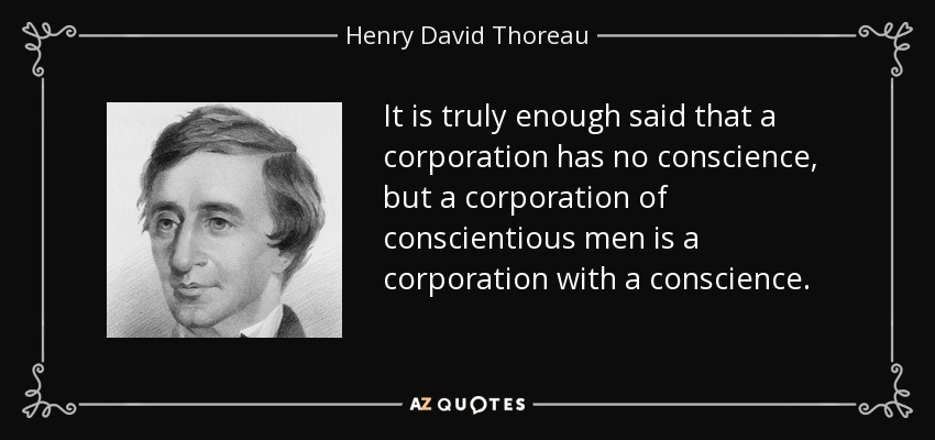 It is truly enough said that a corporation has no conscience, but a corporation of conscientious men is a corporation with a conscience. - Henry David Thoreau