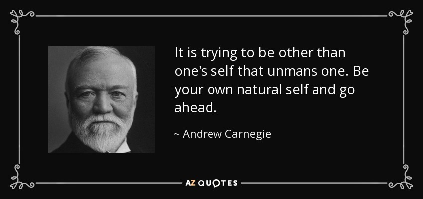 It is trying to be other than one's self that unmans one. Be your own natural self and go ahead. - Andrew Carnegie
