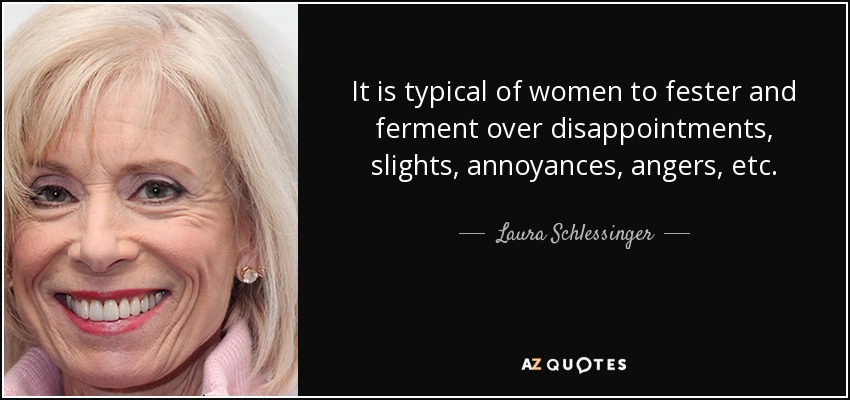 It is typical of women to fester and ferment over disappointments, slights, annoyances, angers, etc. - Laura Schlessinger