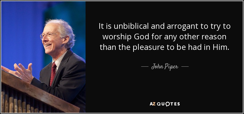 It is unbiblical and arrogant to try to worship God for any other reason than the pleasure to be had in Him. - John Piper