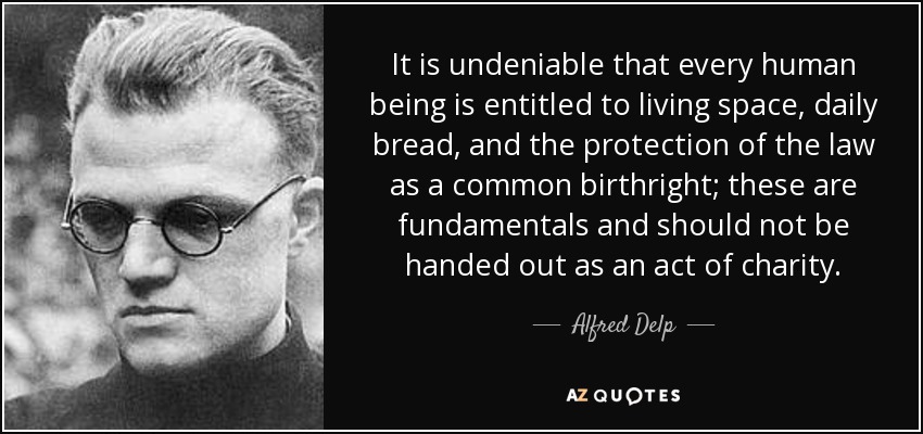 It is undeniable that every human being is entitled to living space, daily bread, and the protection of the law as a common birthright; these are fundamentals and should not be handed out as an act of charity. - Alfred Delp