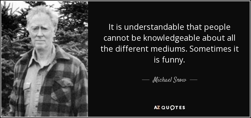 It is understandable that people cannot be knowledgeable about all the different mediums. Sometimes it is funny. - Michael Snow