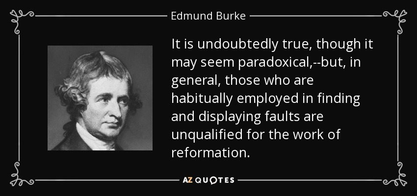 It is undoubtedly true, though it may seem paradoxical,--but, in general, those who are habitually employed in finding and displaying faults are unqualified for the work of reformation. - Edmund Burke