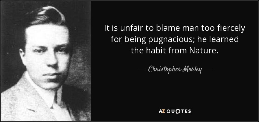 It is unfair to blame man too fiercely for being pugnacious; he learned the habit from Nature. - Christopher Morley
