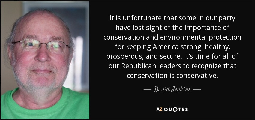 It is unfortunate that some in our party have lost sight of the importance of conservation and environmental protection for keeping America strong, healthy, prosperous, and secure. It's time for all of our Republican leaders to recognize that conservation is conservative. - David Jenkins