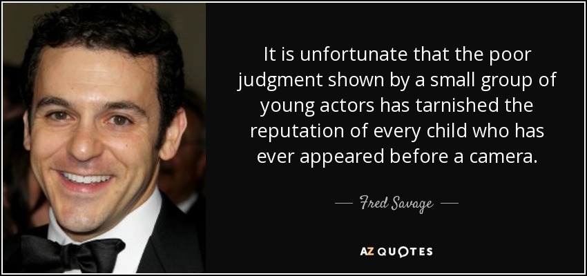 It is unfortunate that the poor judgment shown by a small group of young actors has tarnished the reputation of every child who has ever appeared before a camera. - Fred Savage