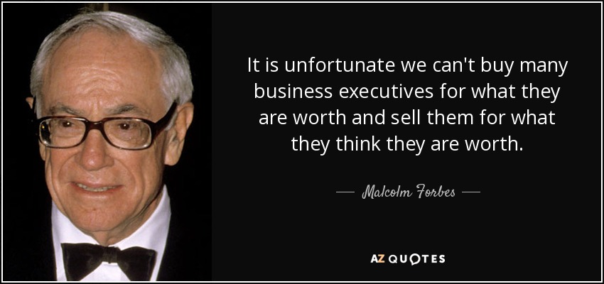 It is unfortunate we can't buy many business executives for what they are worth and sell them for what they think they are worth. - Malcolm Forbes
