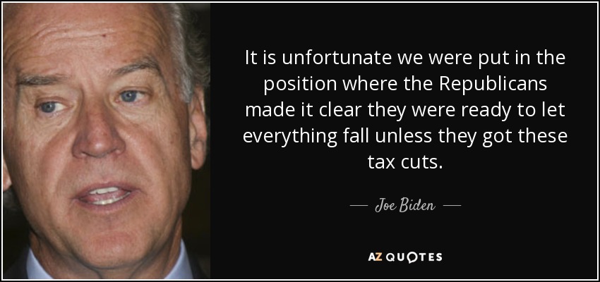 It is unfortunate we were put in the position where the Republicans made it clear they were ready to let everything fall unless they got these tax cuts. - Joe Biden