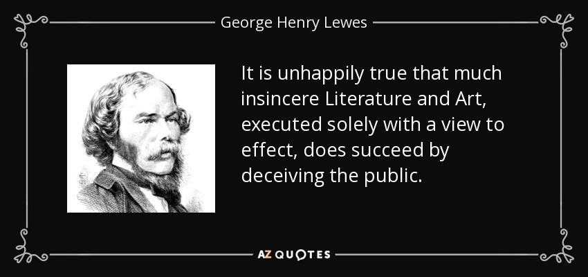 It is unhappily true that much insincere Literature and Art, executed solely with a view to effect, does succeed by deceiving the public. - George Henry Lewes
