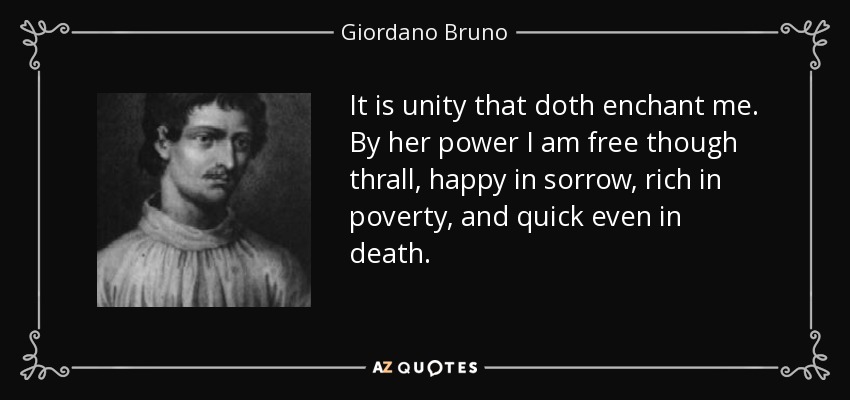 It is unity that doth enchant me. By her power I am free though thrall, happy in sorrow, rich in poverty, and quick even in death. - Giordano Bruno