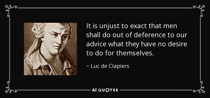 It is unjust to exact that men shall do out of deference to our advice what they have no desire to do for themselves. - Luc de Clapiers