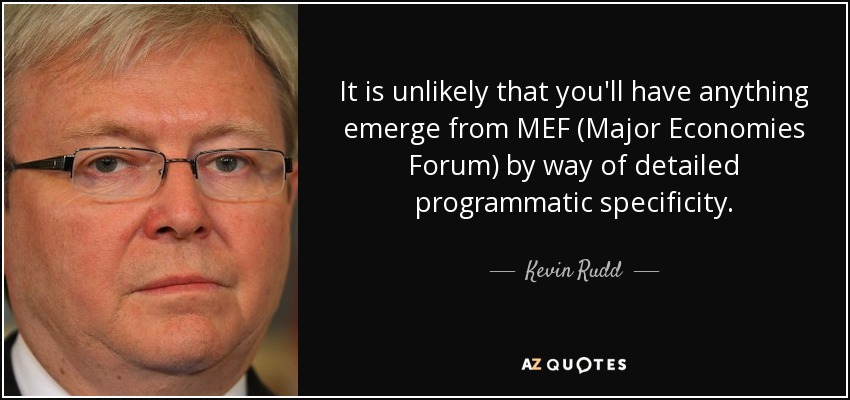 It is unlikely that you'll have anything emerge from MEF (Major Economies Forum) by way of detailed programmatic specificity. - Kevin Rudd