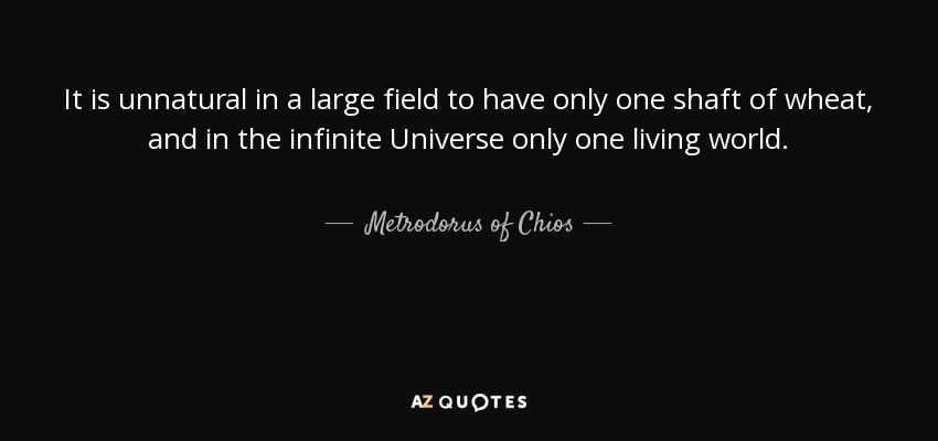 It is unnatural in a large field to have only one shaft of wheat, and in the infinite Universe only one living world. - Metrodorus of Chios