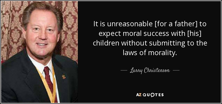 It is unreasonable [for a father] to expect moral success with [his] children without submitting to the laws of morality. - Larry Christenson