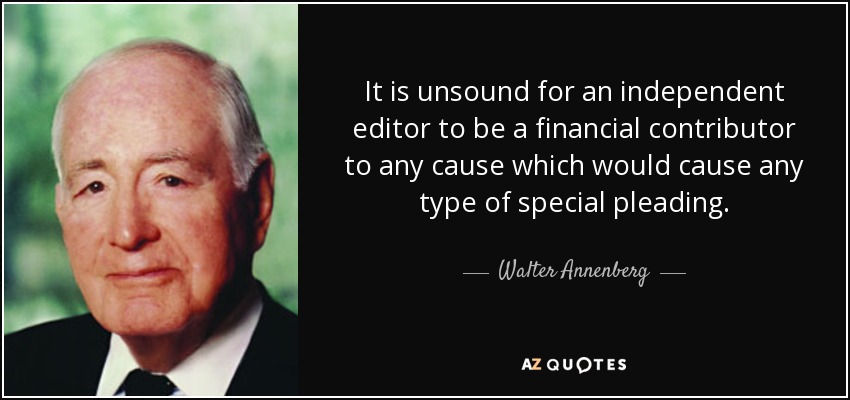 It is unsound for an independent editor to be a financial contributor to any cause which would cause any type of special pleading. - Walter Annenberg