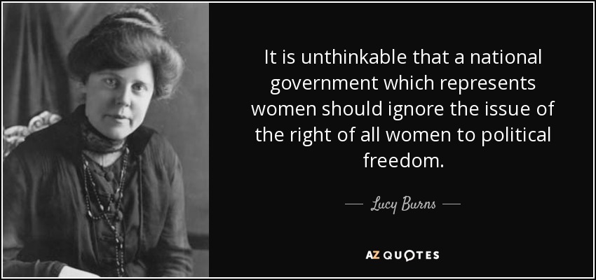It is unthinkable that a national government which represents women should ignore the issue of the right of all women to political freedom. - Lucy Burns