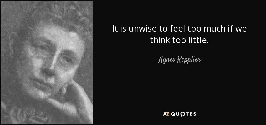 It is unwise to feel too much if we think too little. - Agnes Repplier