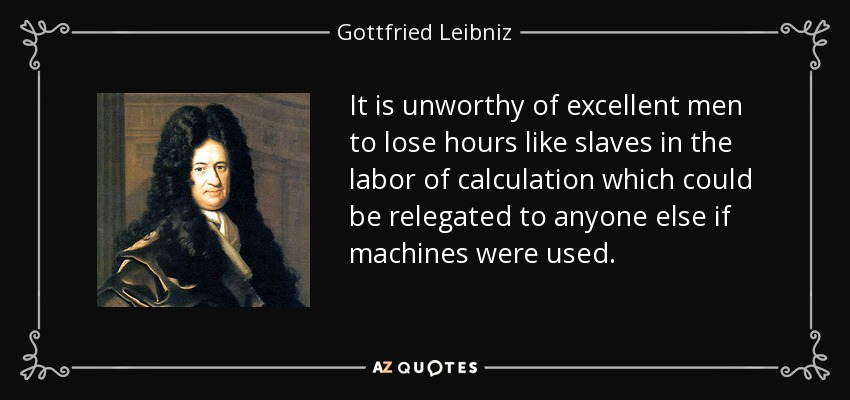 It is unworthy of excellent men to lose hours like slaves in the labor of calculation which could be relegated to anyone else if machines were used. - Gottfried Leibniz