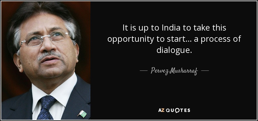 It is up to India to take this opportunity to start ... a process of dialogue. - Pervez Musharraf
