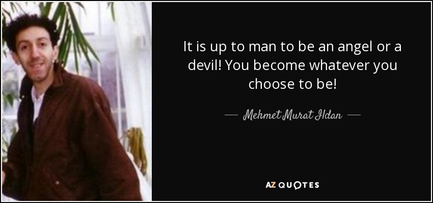 It is up to man to be an angel or a devil! You become whatever you choose to be! - Mehmet Murat Ildan