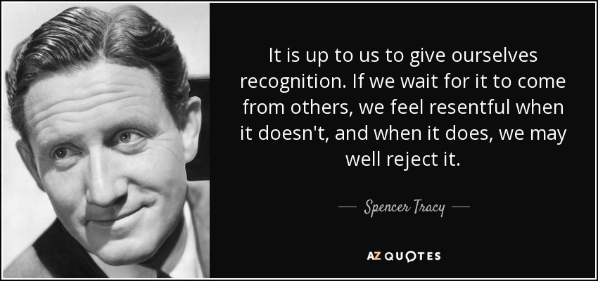 It is up to us to give ourselves recognition. If we wait for it to come from others, we feel resentful when it doesn't, and when it does, we may well reject it. - Spencer Tracy