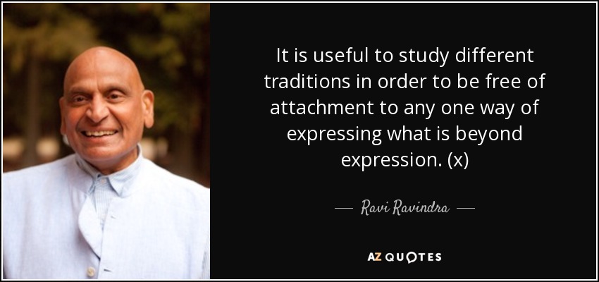 It is useful to study different traditions in order to be free of attachment to any one way of expressing what is beyond expression. (x) - Ravi Ravindra