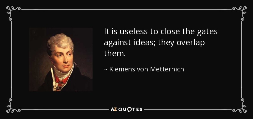 It is useless to close the gates against ideas; they overlap them. - Klemens von Metternich