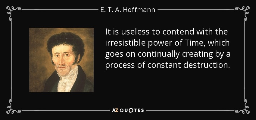 It is useless to contend with the irresistible power of Time, which goes on continually creating by a process of constant destruction. - E. T. A. Hoffmann