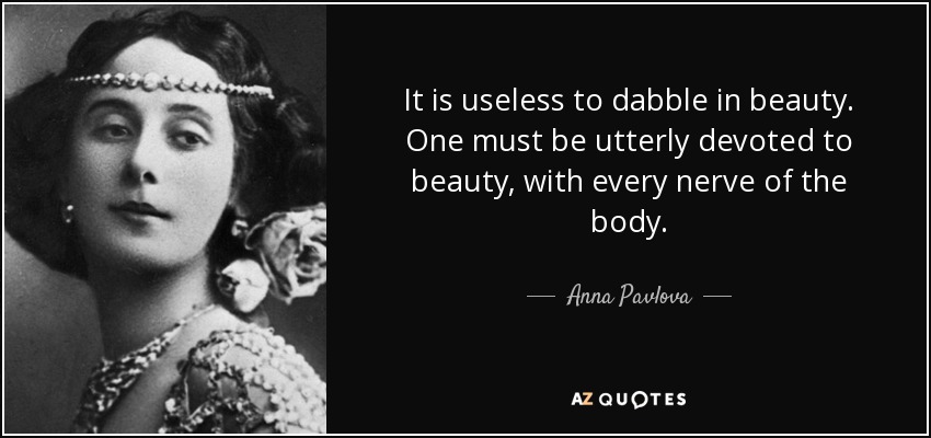 It is useless to dabble in beauty. One must be utterly devoted to beauty, with every nerve of the body. - Anna Pavlova