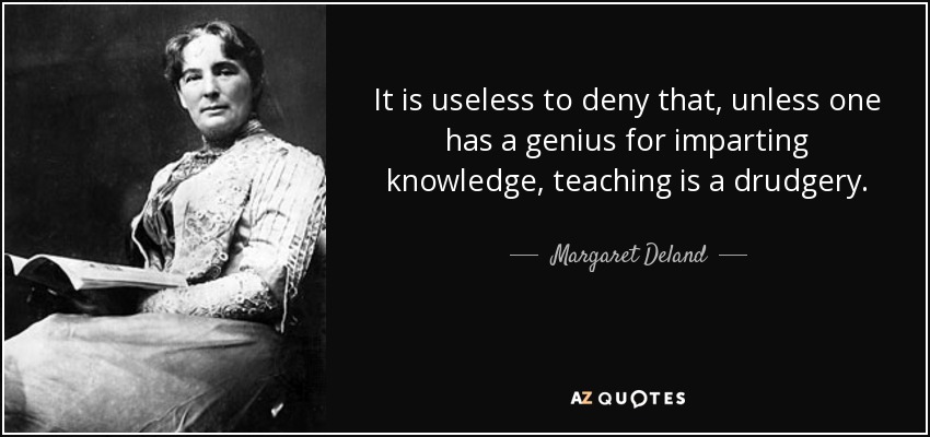 It is useless to deny that, unless one has a genius for imparting knowledge, teaching is a drudgery. - Margaret Deland