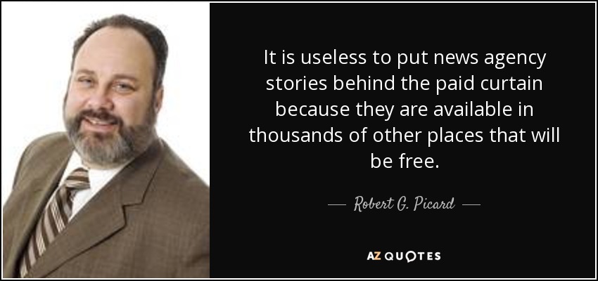 It is useless to put news agency stories behind the paid curtain because they are available in thousands of other places that will be free. - Robert G. Picard