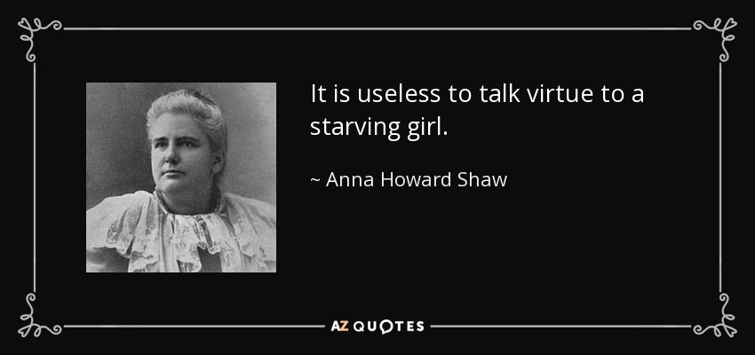 It is useless to talk virtue to a starving girl. - Anna Howard Shaw