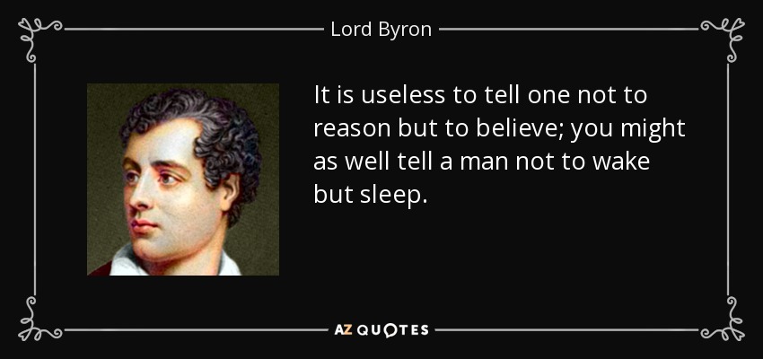 It is useless to tell one not to reason but to believe; you might as well tell a man not to wake but sleep. - Lord Byron