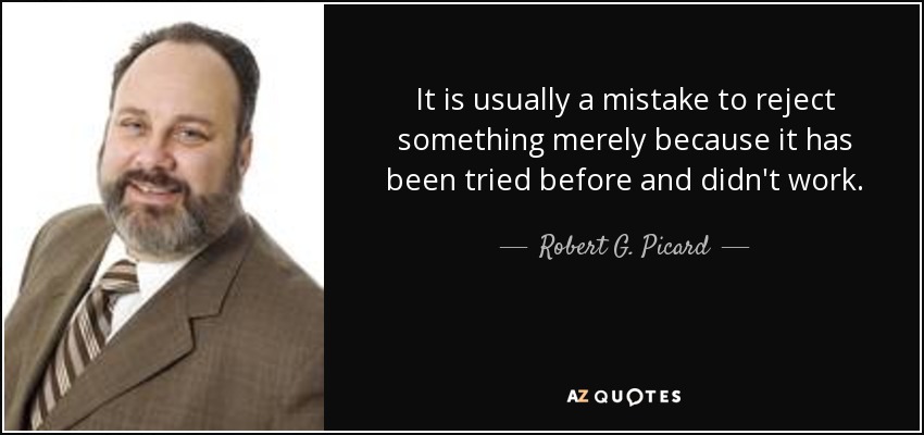 It is usually a mistake to reject something merely because it has been tried before and didn't work. - Robert G. Picard
