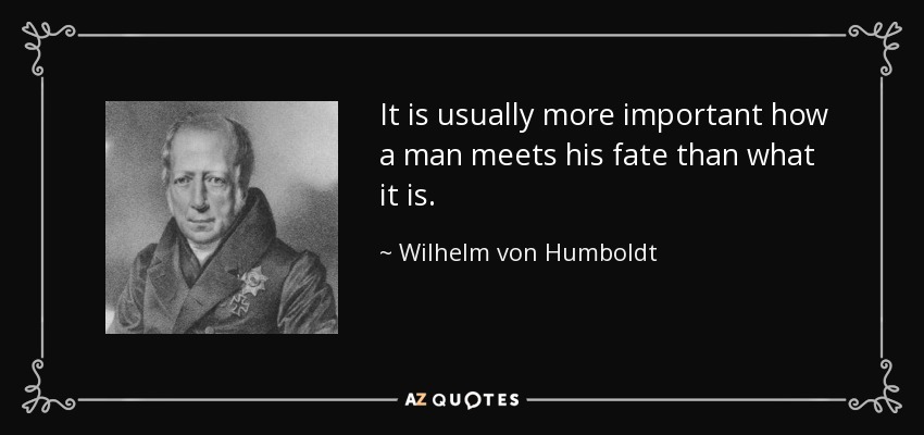 It is usually more important how a man meets his fate than what it is. - Wilhelm von Humboldt