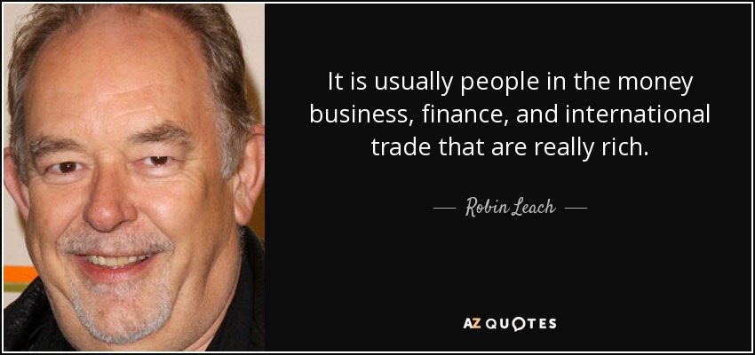 It is usually people in the money business, finance, and international trade that are really rich. - Robin Leach