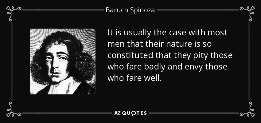 It is usually the case with most men that their nature is so constituted that they pity those who fare badly and envy those who fare well. - Baruch Spinoza