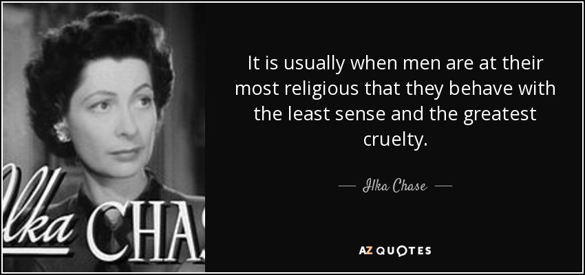 It is usually when men are at their most religious that they behave with the least sense and the greatest cruelty. - Ilka Chase