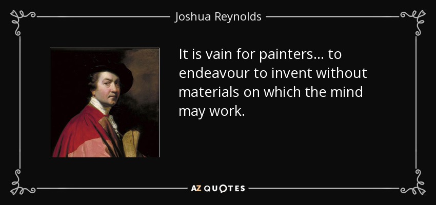 It is vain for painters... to endeavour to invent without materials on which the mind may work. - Joshua Reynolds