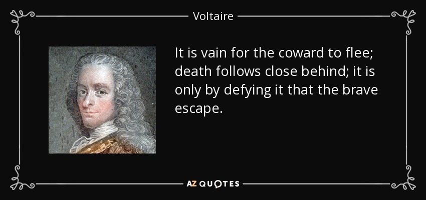It is vain for the coward to flee; death follows close behind; it is only by defying it that the brave escape. - Voltaire