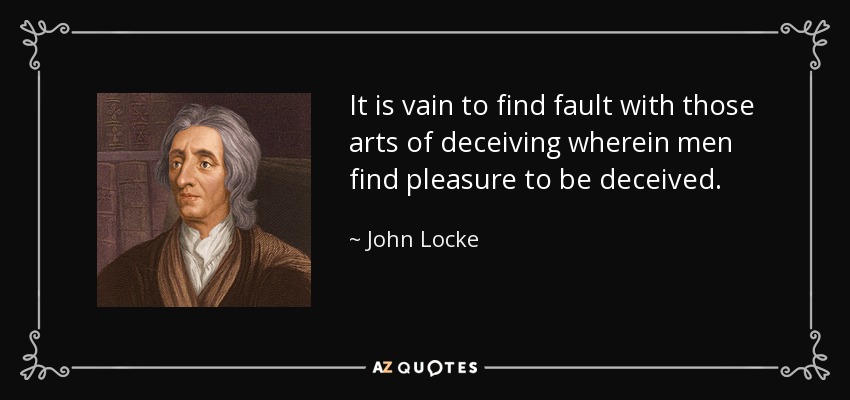It is vain to find fault with those arts of deceiving wherein men find pleasure to be deceived. - John Locke