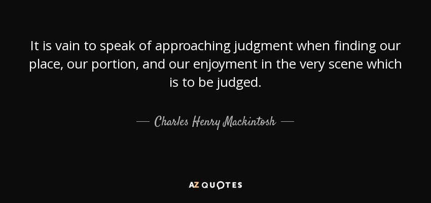 It is vain to speak of approaching judgment when finding our place, our portion, and our enjoyment in the very scene which is to be judged. - Charles Henry Mackintosh