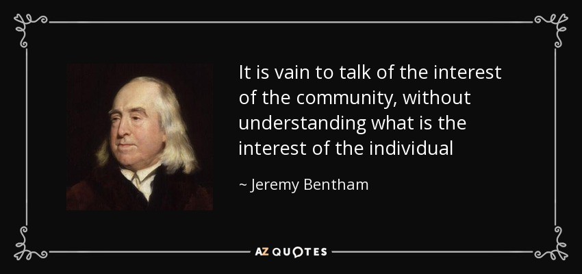 It is vain to talk of the interest of the community, without understanding what is the interest of the individual - Jeremy Bentham