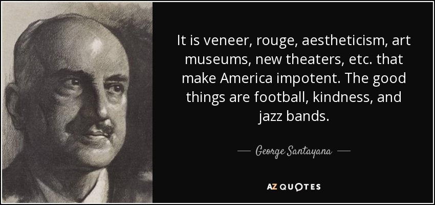 It is veneer, rouge, aestheticism, art museums, new theaters, etc. that make America impotent. The good things are football, kindness, and jazz bands. - George Santayana