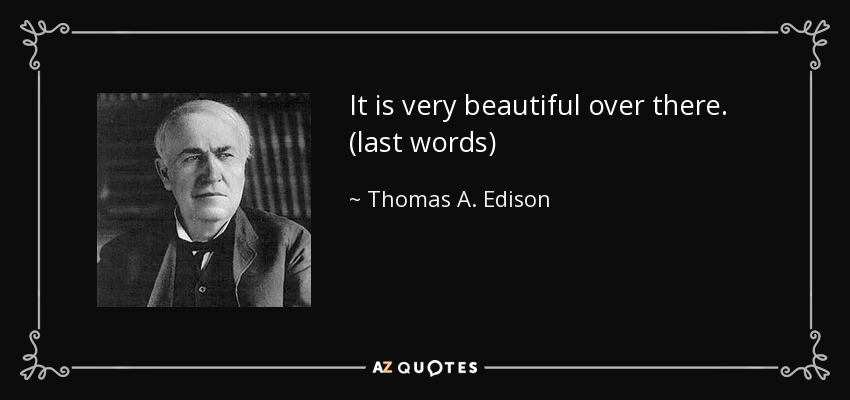It is very beautiful over there. (last words) - Thomas A. Edison