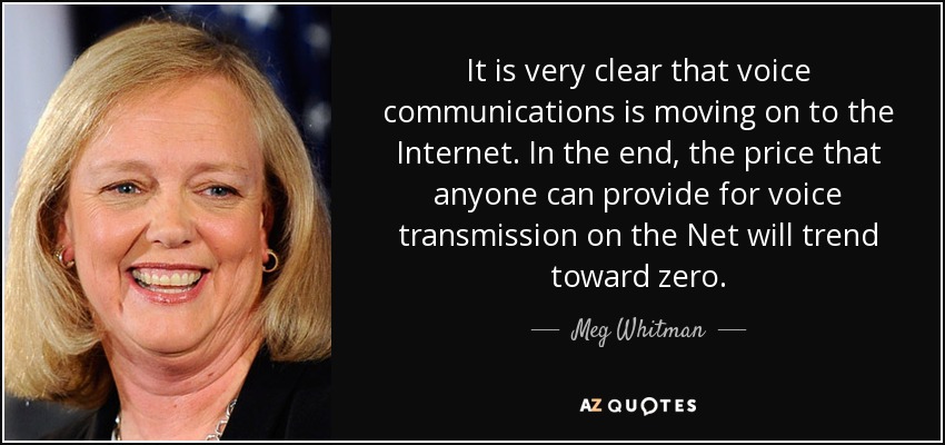 It is very clear that voice communications is moving on to the Internet. In the end, the price that anyone can provide for voice transmission on the Net will trend toward zero. - Meg Whitman