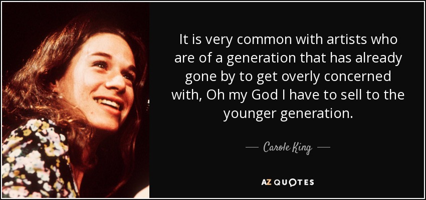 It is very common with artists who are of a generation that has already gone by to get overly concerned with, Oh my God I have to sell to the younger generation. - Carole King