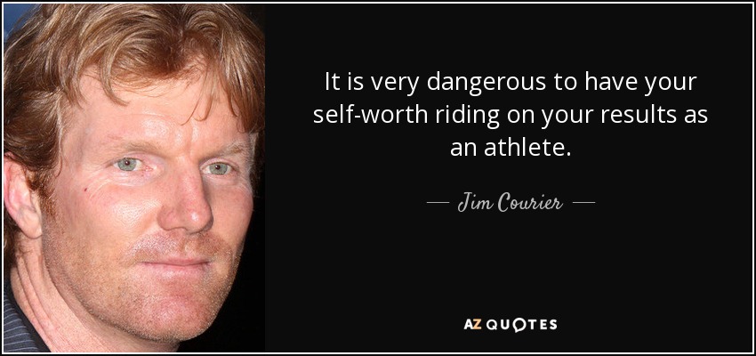 It is very dangerous to have your self-worth riding on your results as an athlete. - Jim Courier