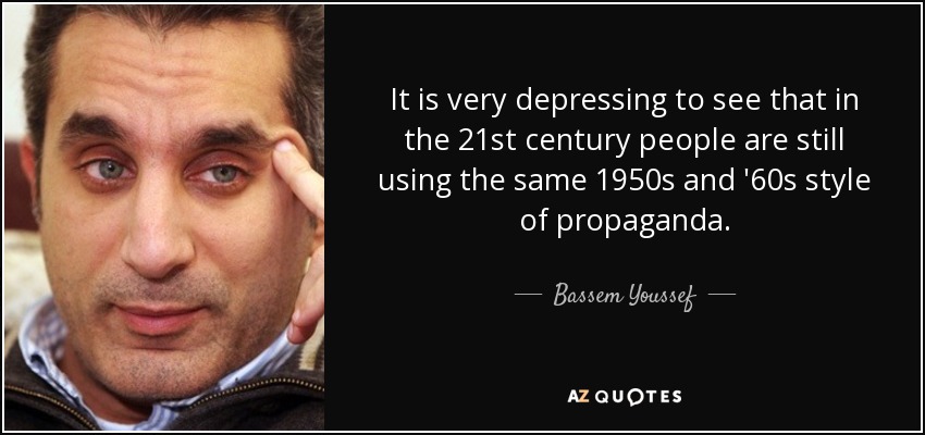 It is very depressing to see that in the 21st century people are still using the same 1950s and '60s style of propaganda. - Bassem Youssef