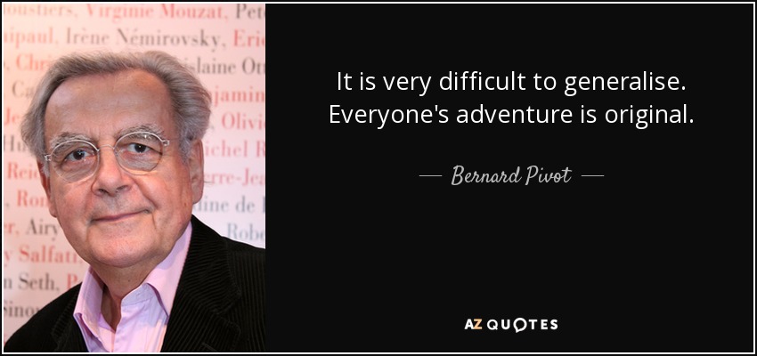 It is very difficult to generalise. Everyone's adventure is original. - Bernard Pivot